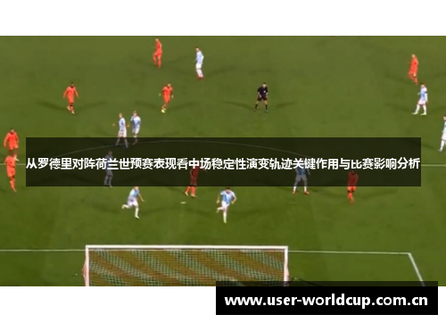 从罗德里对阵荷兰世预赛表现看中场稳定性演变轨迹关键作用与比赛影响分析